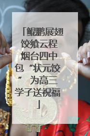 鲲鹏展翅 饺飨云程 烟台四中包“状元饺” 为高三学子送祝福