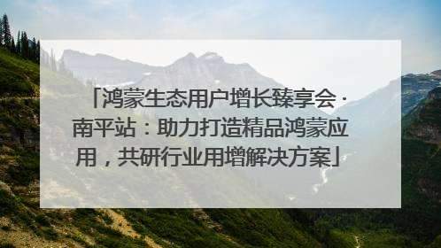 鸿蒙生态用户增长臻享会 · 南平站：助力打造精品鸿蒙应用，共研行业用增解决方案