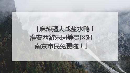麻辣鹅大战盐水鸭！淮安西游乐园等景区对南京市民免费啦！