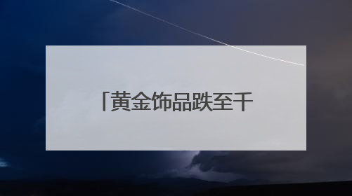 黄金饰品跌至千元以内，铂金上翻近40%，记者实探济南市场
