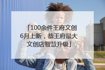 100余件王府文创6月上新，恭王府最大文创店智慧升级