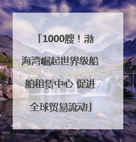 1000艘！渤海湾崛起世界级船舶租赁中心 促进全球贸易流动