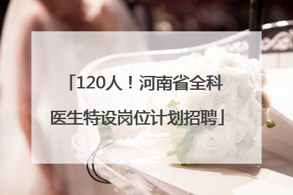120人！河南省全科医生特设岗位计划招聘