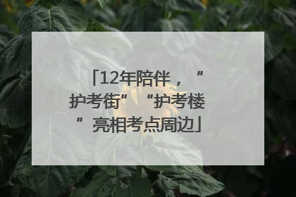 12年陪伴，“护考街”“护考楼”亮相考点周边