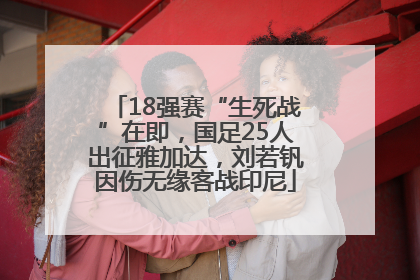 18强赛“生死战”在即，国足25人出征雅加达，刘若钒因伤无缘客战印尼