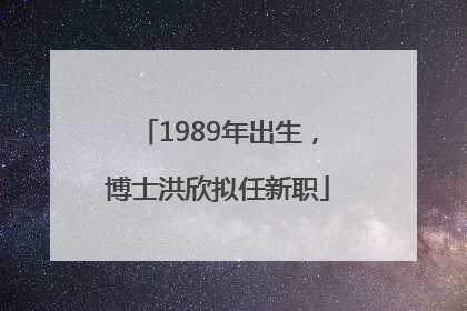1989年出生，博士洪欣拟任新职