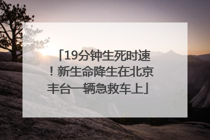 19分钟生死时速！新生命降生在北京丰台一辆急救车上