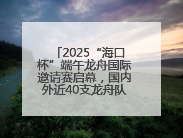 2025“海口杯”端午龙舟国际邀请赛启幕，国内外近40支龙舟队竞逐海甸溪