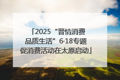 2025“晋情消费 品质生活”6·18专题促消费活动在太原启动