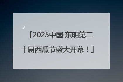 2025中国·东明第二十届西瓜节盛大开幕！