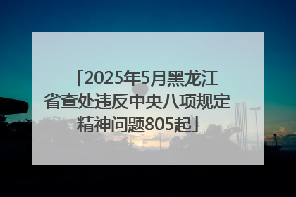 2025年5月黑龙江省查处违反中央八项规定精神问题805起