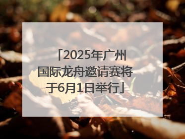 2025年广州国际龙舟邀请赛将于6月1日举行