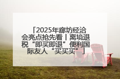 2025年廊坊经洽会亮点抢先看丨离境退税“即买即退”便利国际友人“买买买”