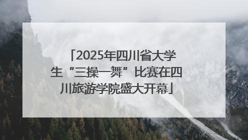 2025年四川省大学生“三操一舞”比赛在四川旅游学院盛大开幕