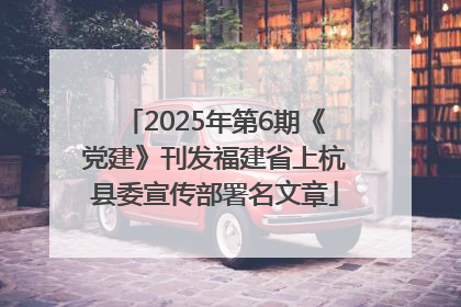 2025年第6期《党建》刊发福建省上杭县委宣传部署名文章