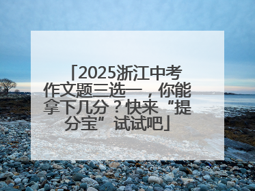 2025浙江中考作文题三选一，你能拿下几分？快来“提分宝”试试吧