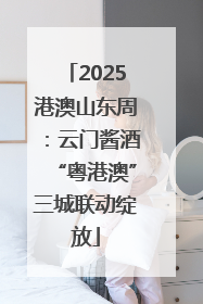 2025港澳山东周：云门酱酒“粤港澳”三城联动绽放