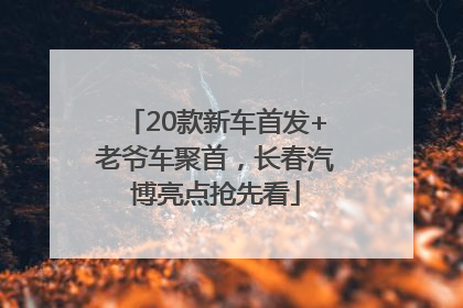 20款新车首发+老爷车聚首，长春汽博亮点抢先看