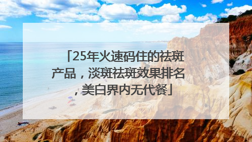 25年火速码住的祛斑产品，淡斑祛斑效果排名，美白界内无代餐
