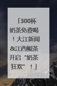300杯奶茶免费喝！大江新闻&江西鲲茶开启“奶茶狂欢”！