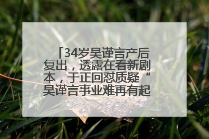 34岁吴谨言产后复出，透露在看新剧本，于正回怼质疑“吴谨言事业难再有起色”：女人在任何年纪都有她的光彩