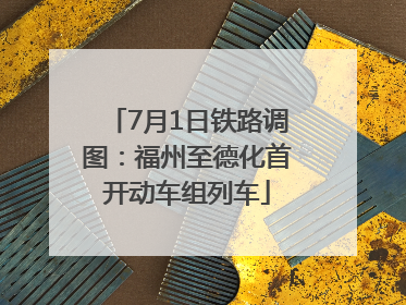 7月1日铁路调图：福州至德化首开动车组列车