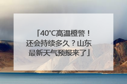 40℃高温橙警！还会持续多久？山东最新天气预报来了