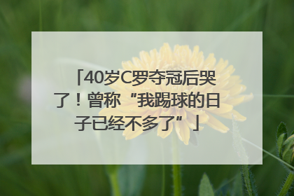 40岁C罗夺冠后哭了！曾称“我踢球的日子已经不多了”
