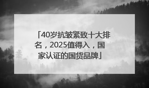 40岁抗皱紧致十大排名，2025值得入，国家认证的国货品牌