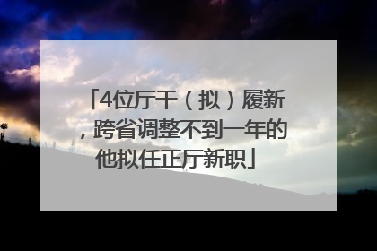 4位厅干（拟）履新，跨省调整不到一年的他拟任正厅新职
