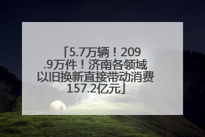 5.7万辆！209.9万件！济南各领域以旧换新直接带动消费157.2亿元
