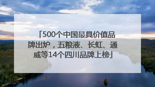 500个中国最具价值品牌出炉，五粮液、长虹、通威等14个四川品牌上榜