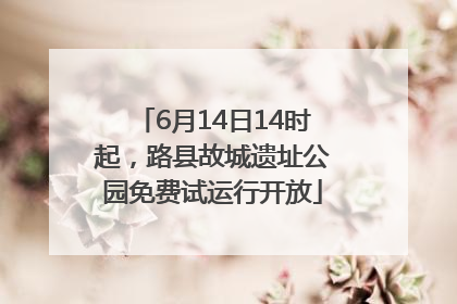 6月14日14时起，路县故城遗址公园免费试运行开放