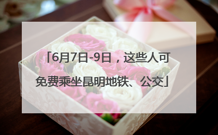 6月7日-9日，这些人可免费乘坐昆明地铁、公交