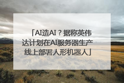 AI造AI？据称英伟达计划在AI服务器生产线上部署人形机器人
