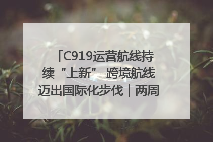 C919运营航线持续“上新” 跨境航线迈出国际化步伐｜两周年“成绩单”梳理↓