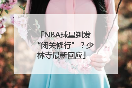 NBA球星剃发“闭关修行”？少林寺最新回应