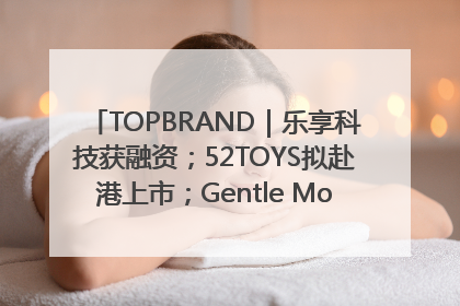 TOPBRAND｜乐享科技获融资；52TOYS拟赴港上市；Gentle Monster合作谷歌；Valentino传播官离职