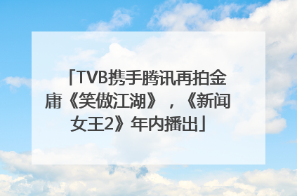 TVB携手腾讯再拍金庸《笑傲江湖》，《新闻女王2》年内播出